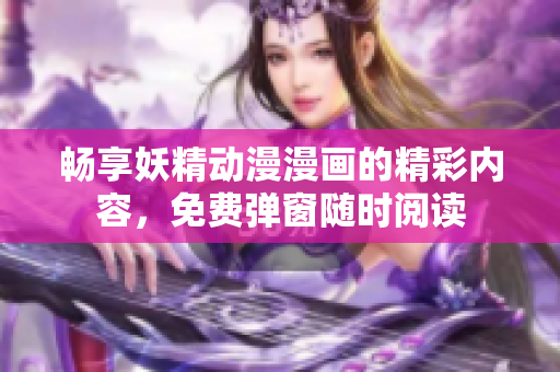 畅享妖精动漫漫画的精彩内容，免费弹窗随时阅读