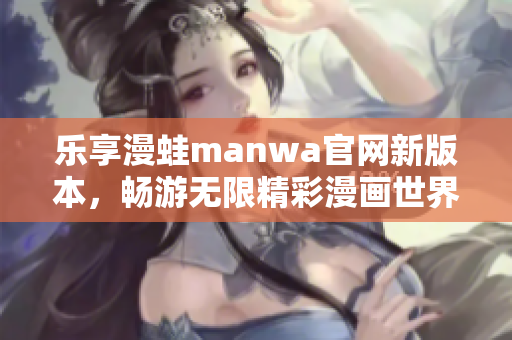 乐享漫蛙manwa官网新版本，畅游无限精彩漫画世界