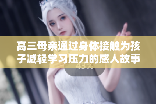 高三母亲通过身体接触为孩子减轻学习压力的感人故事