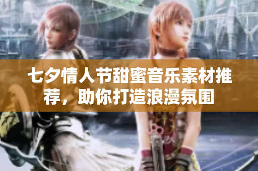 七夕情人节甜蜜音乐素材推荐，助你打造浪漫氛围