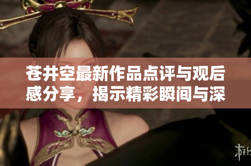 苍井空最新作品点评与观后感分享，揭示精彩瞬间与深层次分析