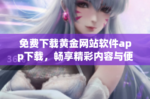 免费下载黄金网站软件app下载，畅享精彩内容与便捷服务