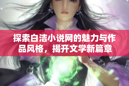 探索白洁小说网的魅力与作品风格，揭开文学新篇章