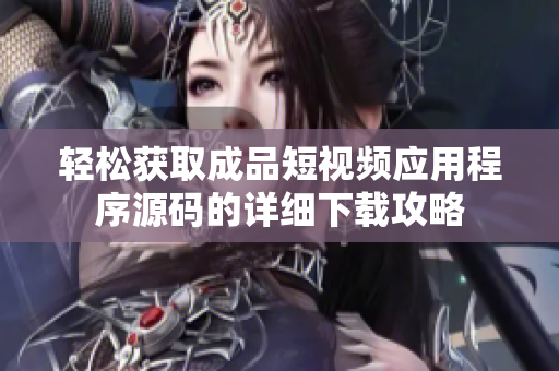 轻松获取成品短视频应用程序源码的详细下载攻略