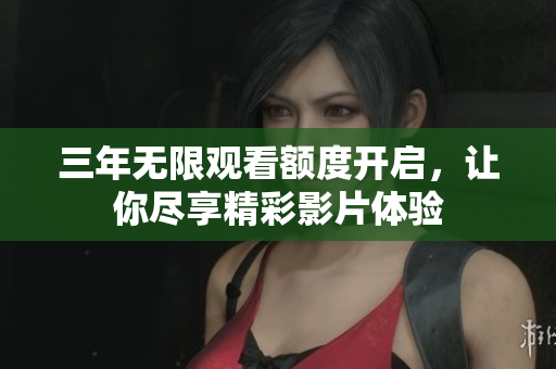 三年无限观看额度开启，让你尽享精彩影片体验