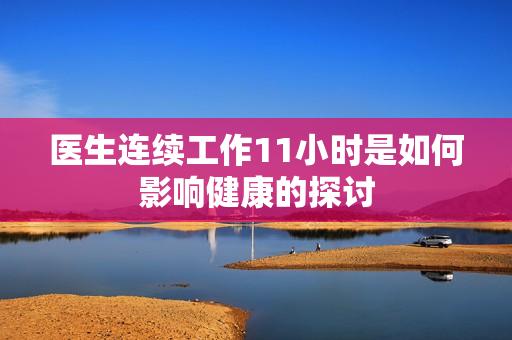 医生连续工作11小时是如何影响健康的探讨