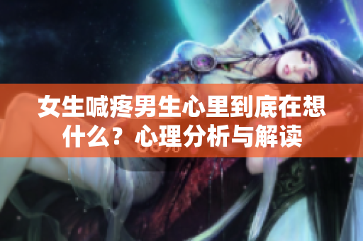 女生喊疼男生心里到底在想什么？心理分析与解读