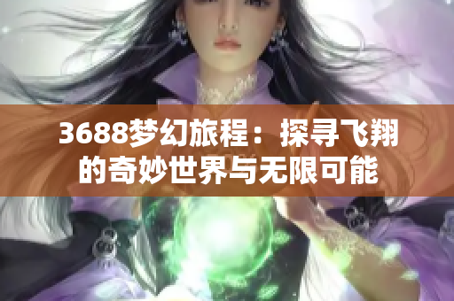 3688梦幻旅程：探寻飞翔的奇妙世界与无限可能