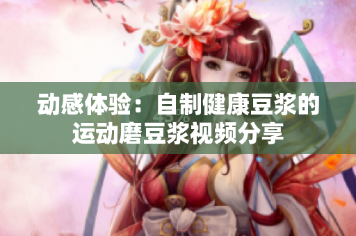 动感体验：自制健康豆浆的运动磨豆浆视频分享