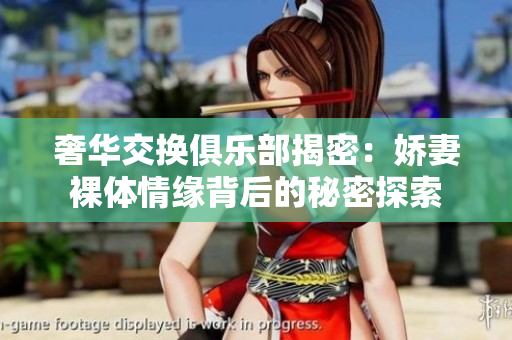 奢华交换俱乐部揭密：娇妻裸体情缘背后的秘密探索