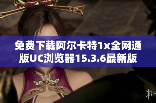 免费下载阿尔卡特1x全网通版UC浏览器15.3.6最新版本