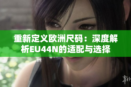 重新定义欧洲尺码：深度解析EU44N的适配与选择