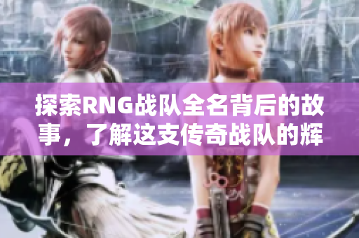 探索RNG战队全名背后的故事，了解这支传奇战队的辉煌历程