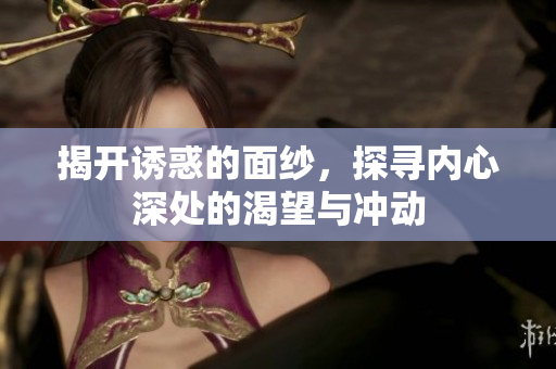 揭开诱惑的面纱，探寻内心深处的渴望与冲动
