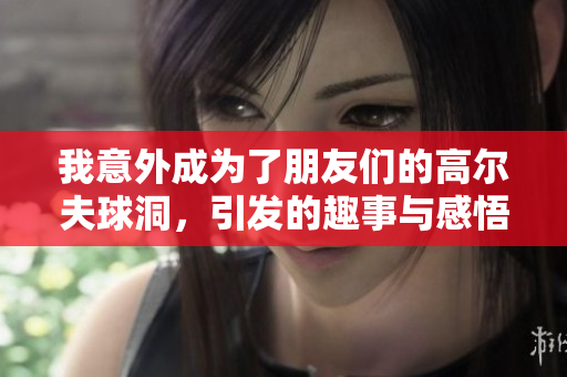 我意外成为了朋友们的高尔夫球洞，引发的趣事与感悟