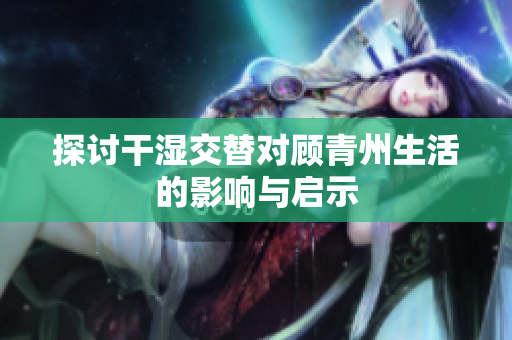 探讨干湿交替对顾青州生活的影响与启示