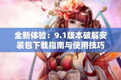 全新体验：9.1版本破解安装包下载指南与使用技巧