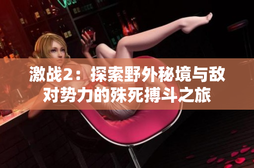 激战2：探索野外秘境与敌对势力的殊死搏斗之旅