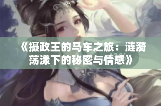 《摄政王的马车之旅：涟漪荡漾下的秘密与情感》