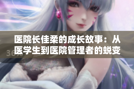 医院长佳柔的成长故事：从医学生到医院管理者的蜕变之路
