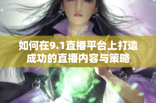 如何在9.1直播平台上打造成功的直播内容与策略