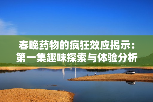 春晚药物的疯狂效应揭示：第一集趣味探索与体验分析