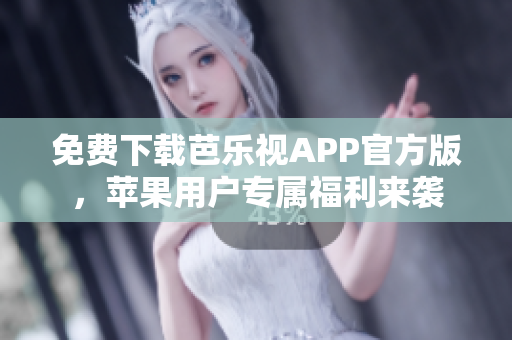 免费下载芭乐视APP官方版，苹果用户专属福利来袭