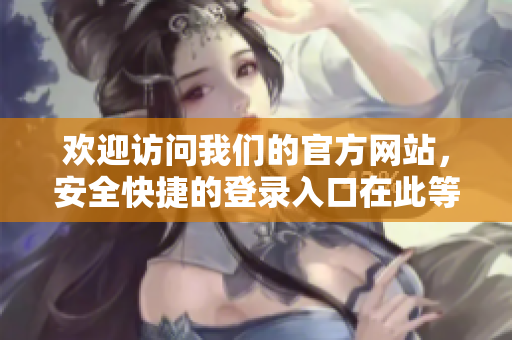欢迎访问我们的官方网站，安全快捷的登录入口在此等候您