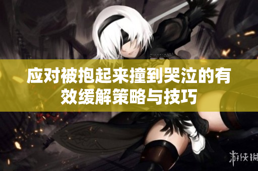 应对被抱起来撞到哭泣的有效缓解策略与技巧