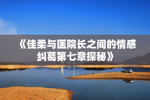 《佳柔与医院长之间的情感纠葛第七章探秘》