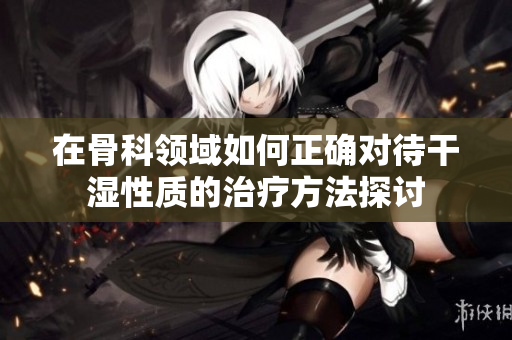 在骨科领域如何正确对待干湿性质的治疗方法探讨