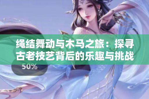 绳结舞动与木马之旅：探寻古老技艺背后的乐趣与挑战