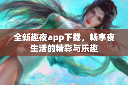 全新趣夜app下载，畅享夜生活的精彩与乐趣