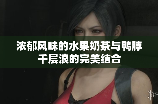 浓郁风味的水果奶茶与鸭脖千层浪的完美结合