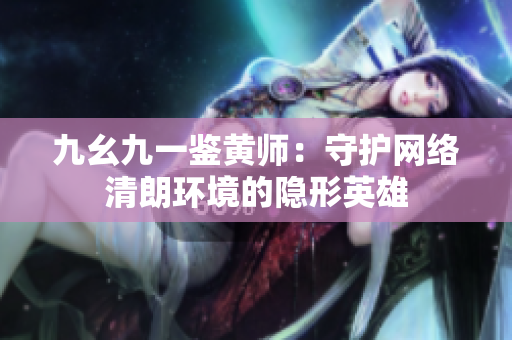 九幺九一鉴黄师：守护网络清朗环境的隐形英雄