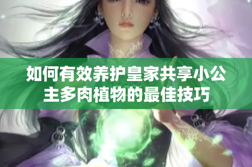 如何有效养护皇家共享小公主多肉植物的最佳技巧