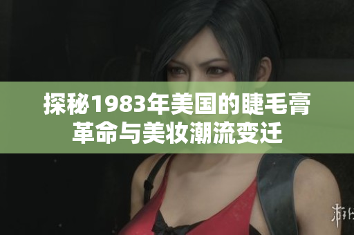 探秘1983年美国的睫毛膏革命与美妆潮流变迁