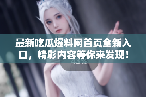 最新吃瓜爆料网首页全新入口，精彩内容等你来发现！