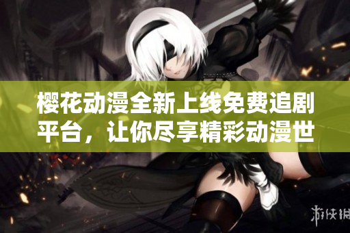 樱花动漫全新上线免费追剧平台，让你尽享精彩动漫世界