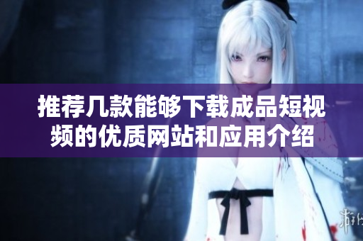 推荐几款能够下载成品短视频的优质网站和应用介绍