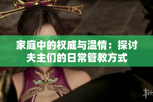 家庭中的权威与温情：探讨夫主们的日常管教方式
