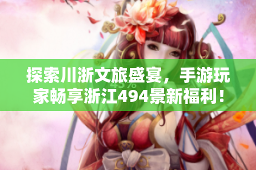 探索川浙文旅盛宴，手游玩家畅享浙江494景新福利！