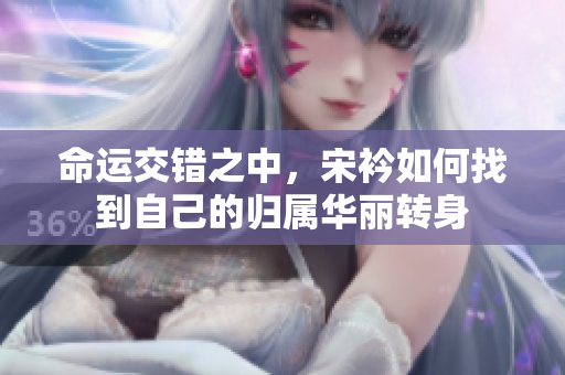 命运交错之中，宋衿如何找到自己的归属华丽转身