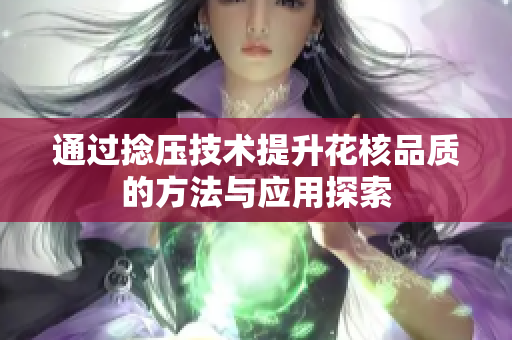 通过捻压技术提升花核品质的方法与应用探索