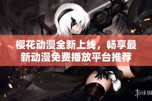 樱花动漫全新上线，畅享最新动漫免费播放平台推荐