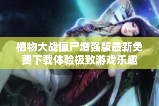 植物大战僵尸增强版最新免费下载体验极致游戏乐趣
