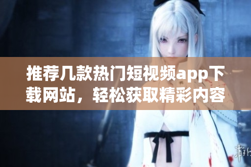推荐几款热门短视频app下载网站，轻松获取精彩内容