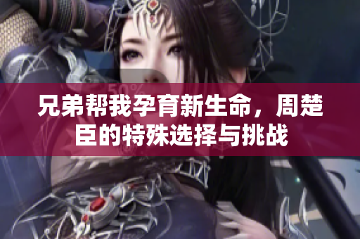 兄弟帮我孕育新生命，周楚臣的特殊选择与挑战