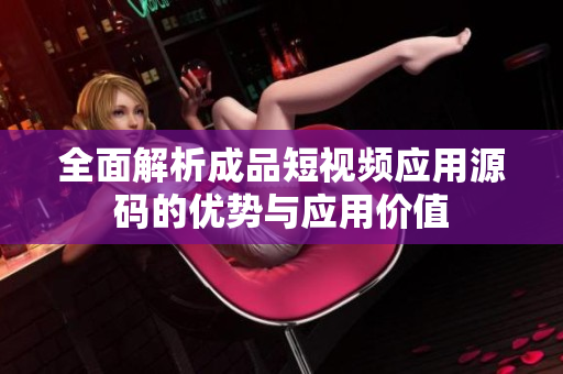 全面解析成品短视频应用源码的优势与应用价值