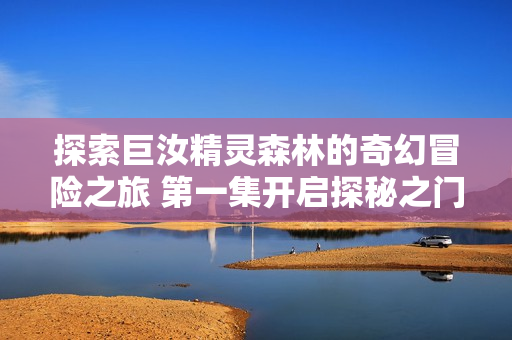 探索巨汝精灵森林的奇幻冒险之旅 第一集开启探秘之门